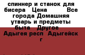 спиннер и станок для бисера › Цена ­ 500 - Все города Домашняя утварь и предметы быта » Другое   . Адыгея респ.,Адыгейск г.